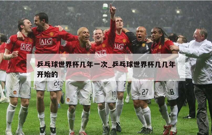 乒乓球世界杯几年一次_乒乓球世界杯几几年开始的