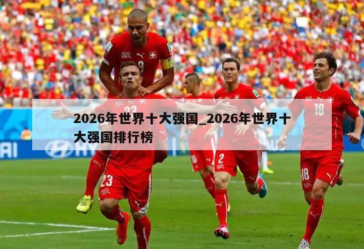 2026年世界十大强国_2026年世界十大强国排行榜