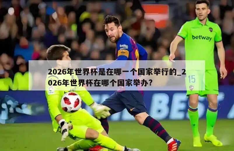 2026年世界杯是在哪一个国家举行的_2026年世界杯在哪个国家举办?