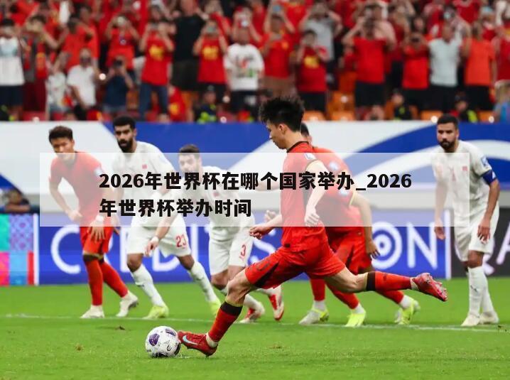 2026年世界杯在哪个国家举办_2026年世界杯举办时间