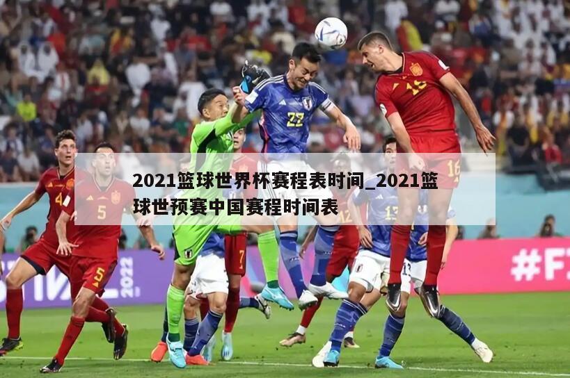 2021篮球世界杯赛程表时间_2021篮球世预赛中国赛程时间表