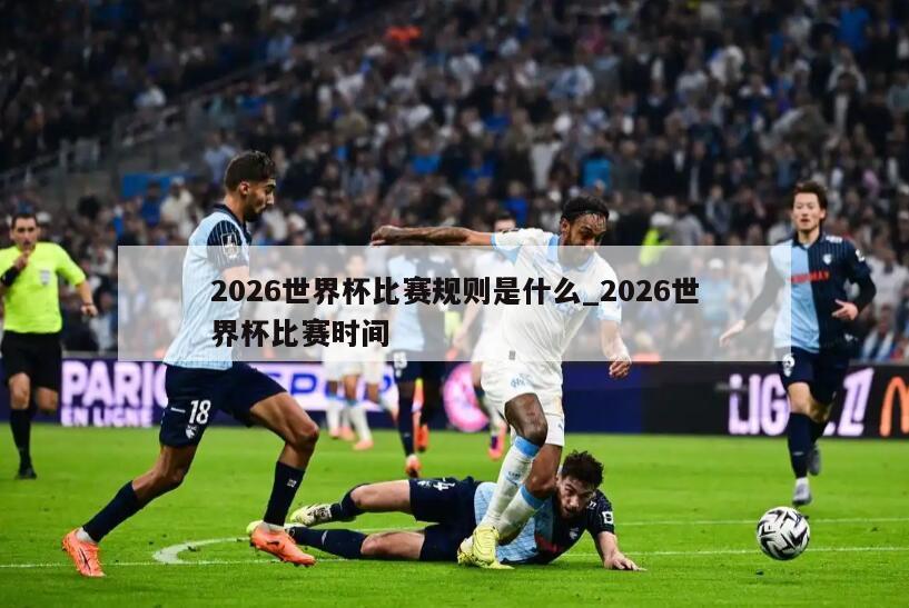 2026世界杯比赛规则是什么_2026世界杯比赛时间