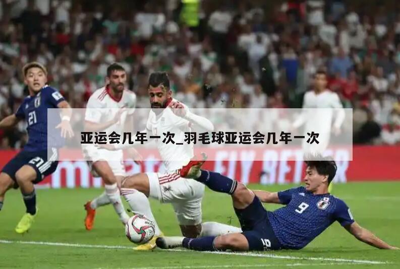 亚运会几年一次_羽毛球亚运会几年一次