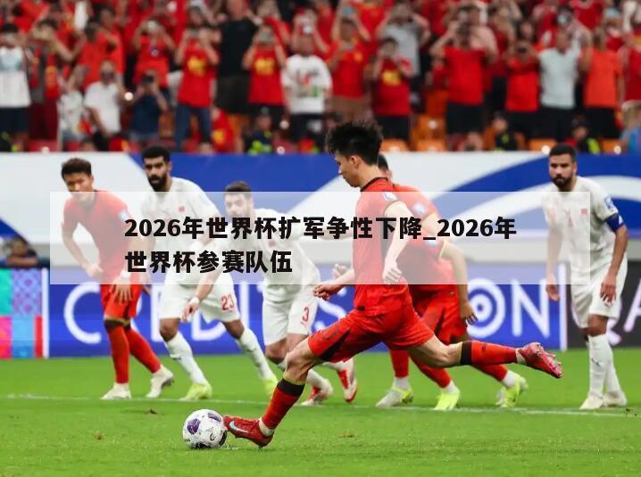 2026年世界杯扩军争性下降_2026年世界杯参赛队伍