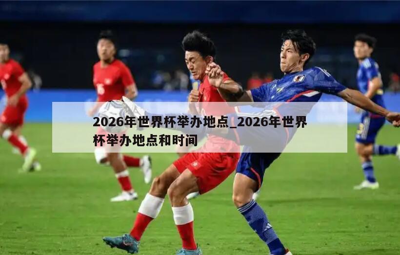 2026年世界杯举办地点_2026年世界杯举办地点和时间