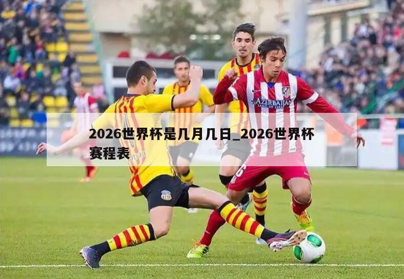2026世界杯是几月几日_2026世界杯赛程表