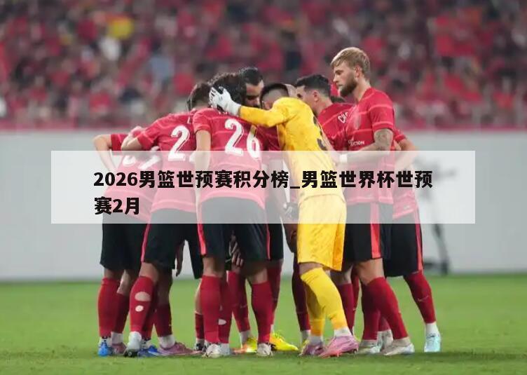 2026男篮世预赛积分榜_男篮世界杯世预赛2月