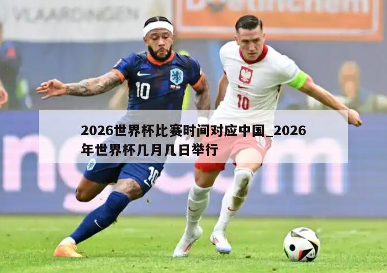 2026世界杯比赛时间对应中国_2026年世界杯几月几日举行