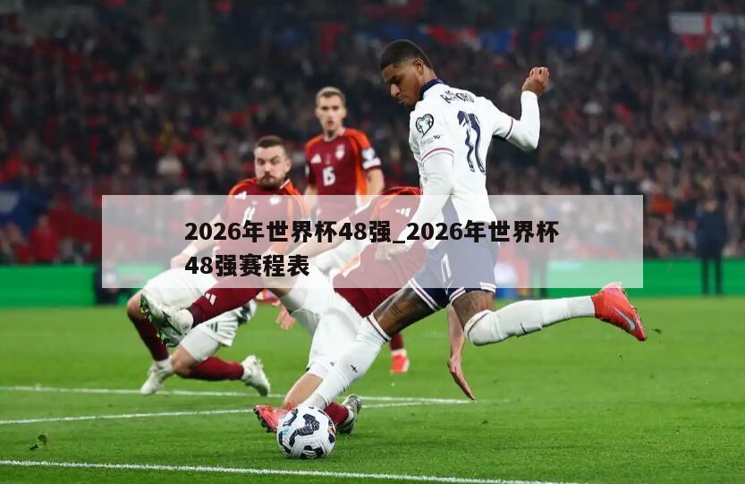 2026年世界杯48强_2026年世界杯48强赛程表