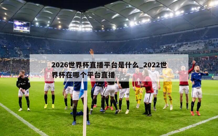 2026世界杯直播平台是什么_2022世界杯在哪个平台直播