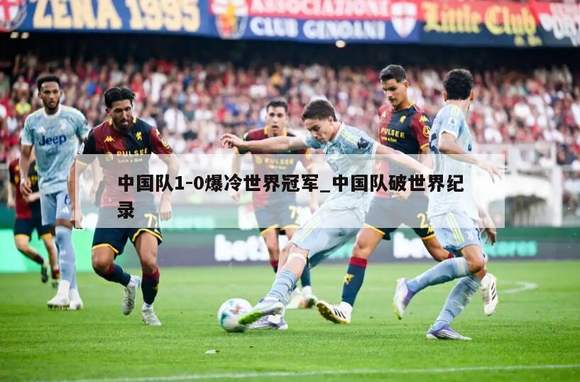中国队1-0爆冷世界冠军_中国队破世界纪录