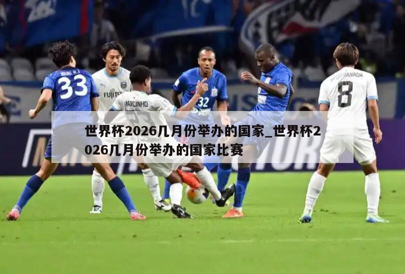 世界杯2026几月份举办的国家_世界杯2026几月份举办的国家比赛