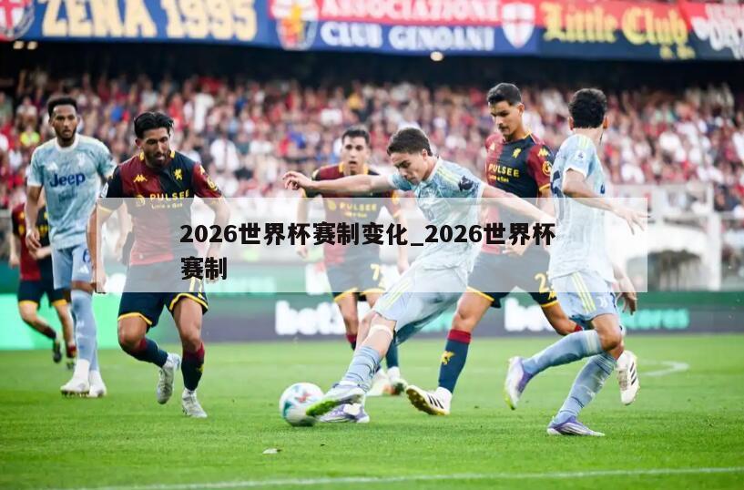 2026世界杯赛制变化_2026世界杯 赛制