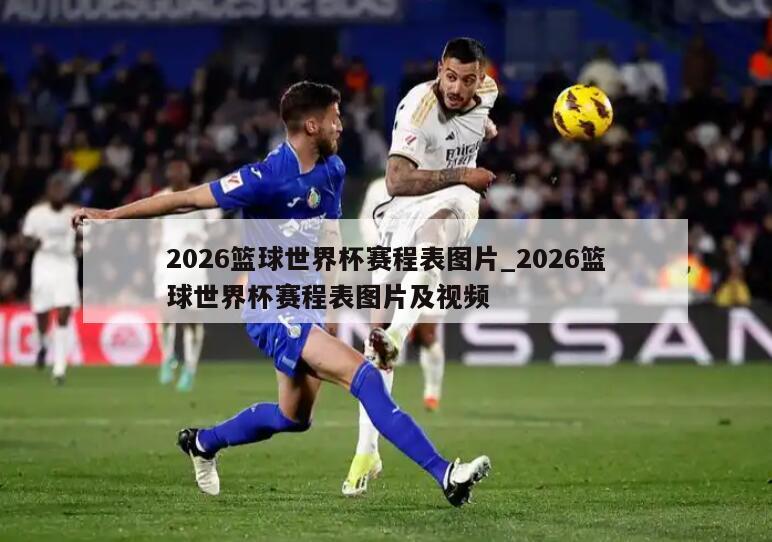 2026篮球世界杯赛程表图片_2026篮球世界杯赛程表图片及视频