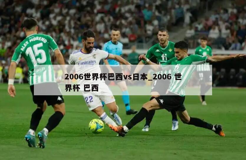2006世界杯巴西vs日本_2006 世界杯 巴西