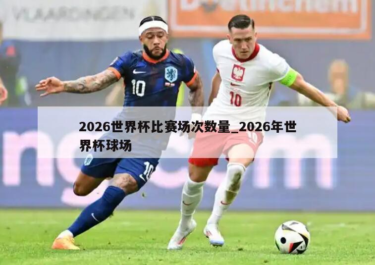 2026世界杯比赛场次数量_2026年世界杯球场