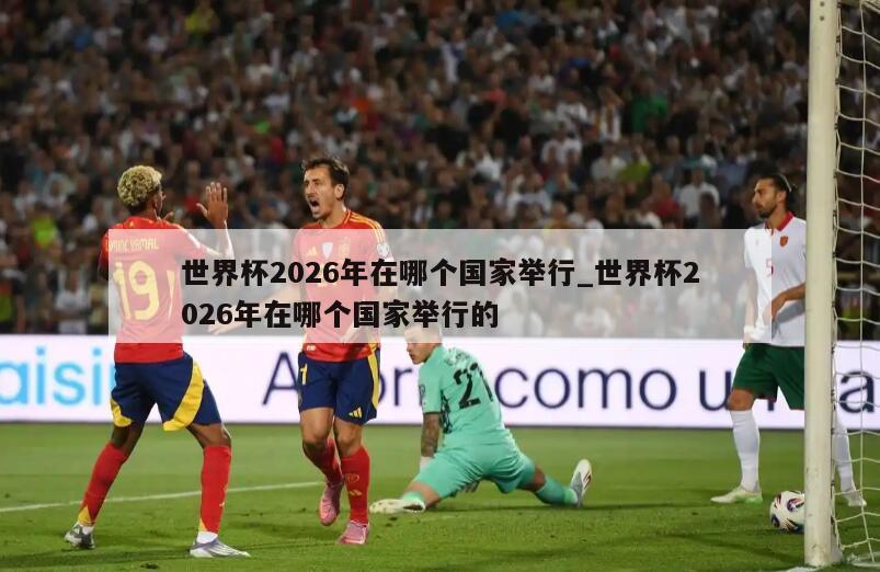 世界杯2026年在哪个国家举行_世界杯2026年在哪个国家举行的