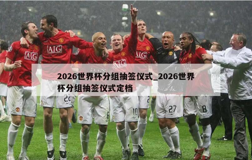 2026世界杯分组抽签仪式_2026世界杯分组抽签仪式定档