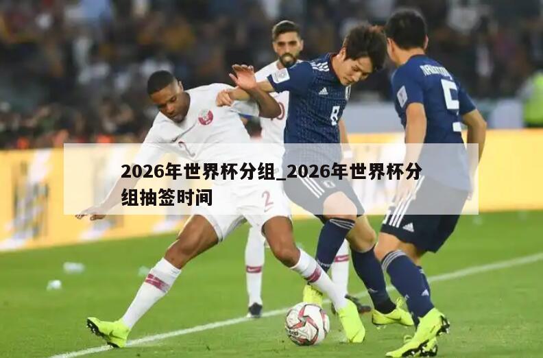 2026年世界杯分组_2026年世界杯分组抽签时间