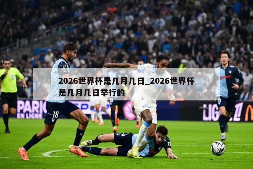 2026世界杯是几月几日_2026世界杯是几月几日举行的