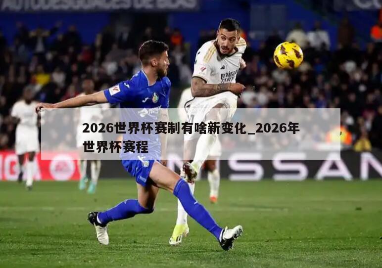 2026世界杯赛制有啥新变化_2026年世界杯赛程
