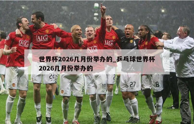 世界杯2026几月份举办的_乒乓球世界杯2026几月份举办的