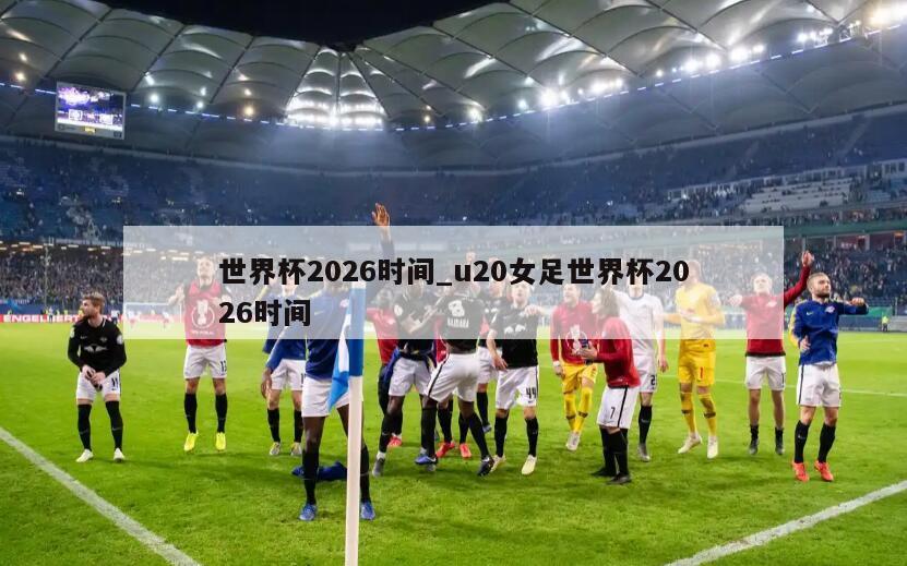 世界杯2026时间_u20女足世界杯2026时间
