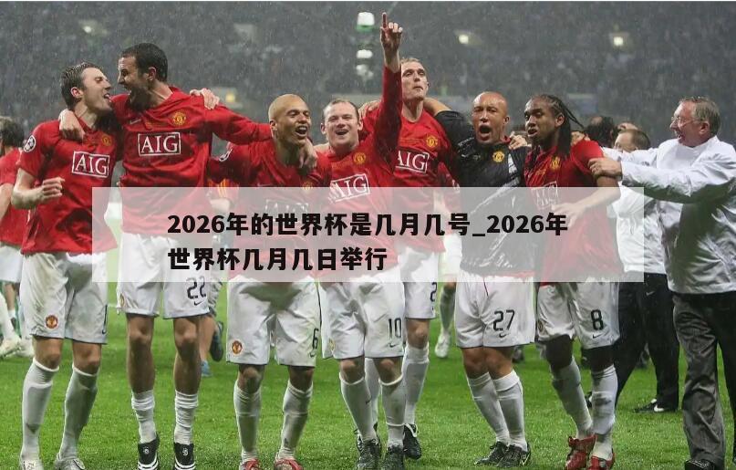 2026年的世界杯是几月几号_2026年世界杯几月几日举行