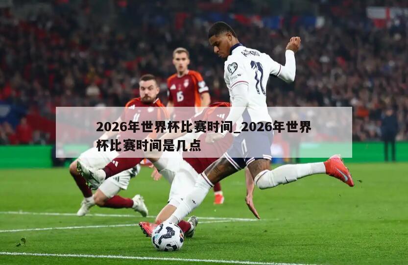 2026年世界杯比赛时间_2026年世界杯比赛时间是几点