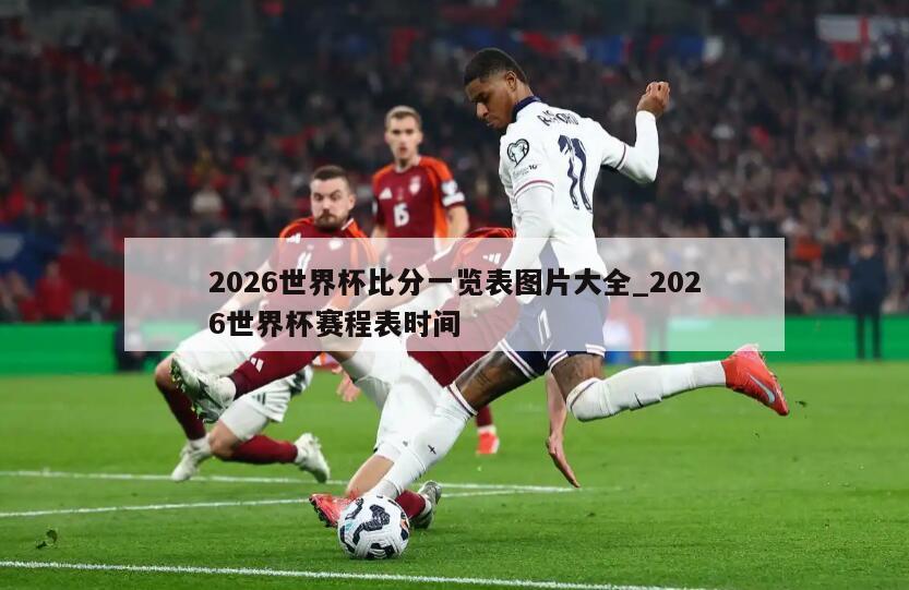 2026世界杯比分一览表图片大全_2026世界杯赛程表时间