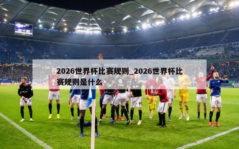 2026世界杯比赛规则_2026世界杯比赛规则是什么