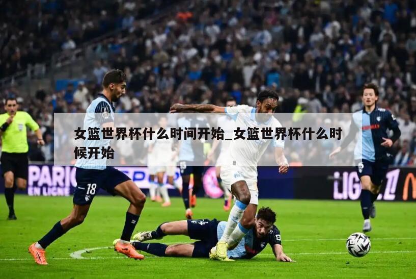 女篮世界杯什么时间开始_女篮世界杯什么时候开始
