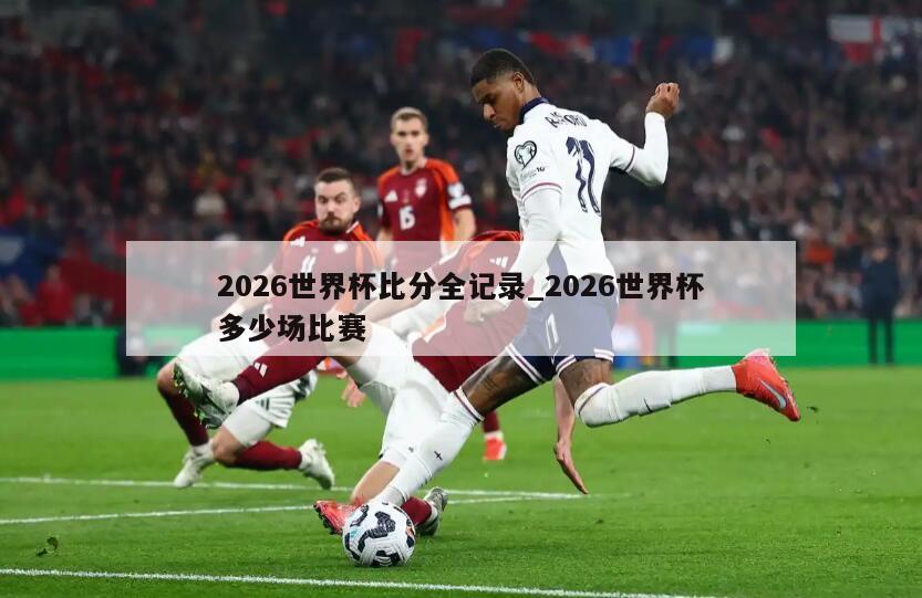 2026世界杯比分全记录_2026世界杯多少场比赛