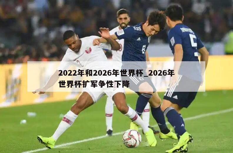2022年和2026年世界杯_2026年世界杯扩军争性下降