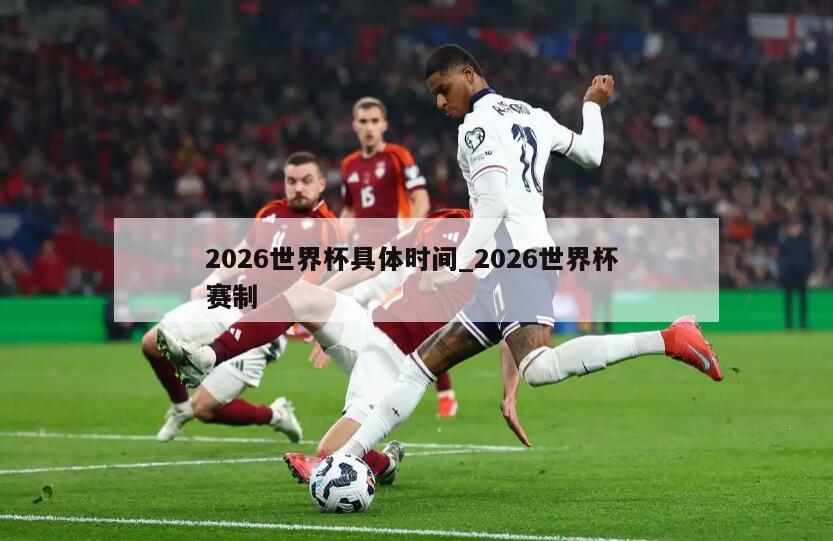 2026世界杯具体时间_2026世界杯 赛制
