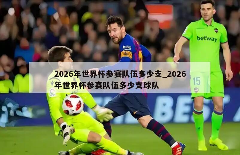2026年世界杯参赛队伍多少支_2026年世界杯参赛队伍多少支球队