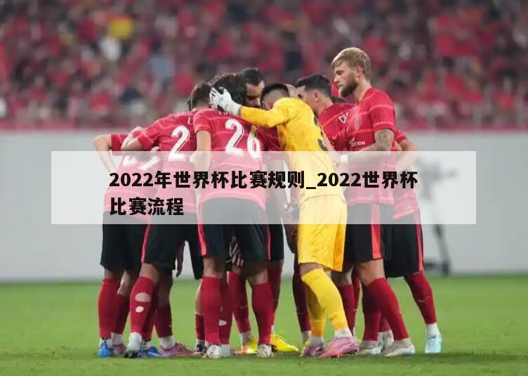2022年世界杯比赛规则_2022世界杯比赛流程