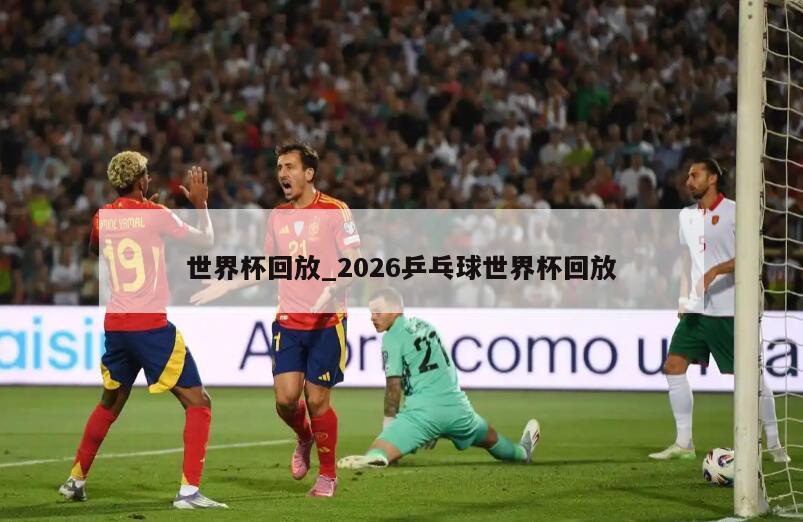 世界杯回放_2026乒乓球世界杯回放