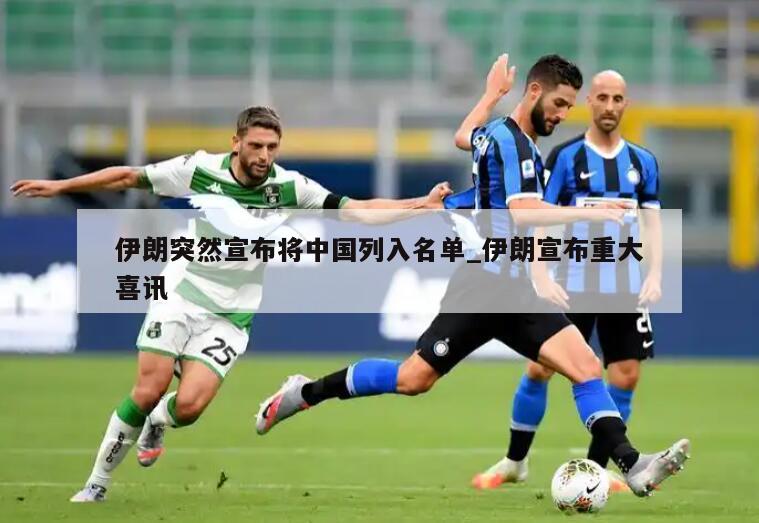 伊朗突然宣布将中国列入名单_伊朗宣布重大喜讯