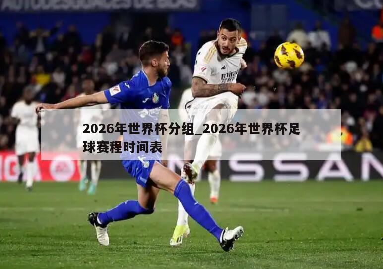 2026年世界杯分组_2026年世界杯足球赛程时间表