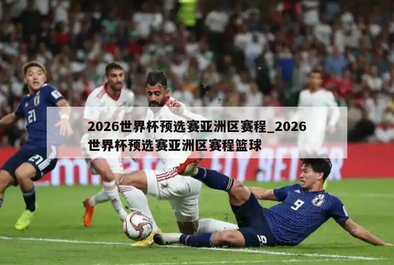 2026世界杯预选赛亚洲区赛程_2026世界杯预选赛亚洲区赛程篮球