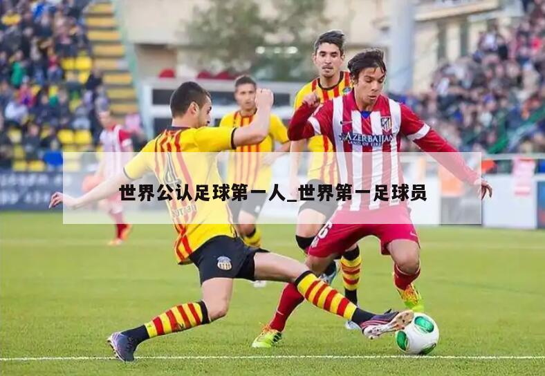 世界公认足球第一人_世界第一足球员