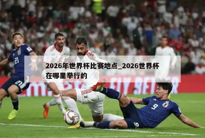 2026年世界杯比赛地点_2026世界杯在哪里举行的