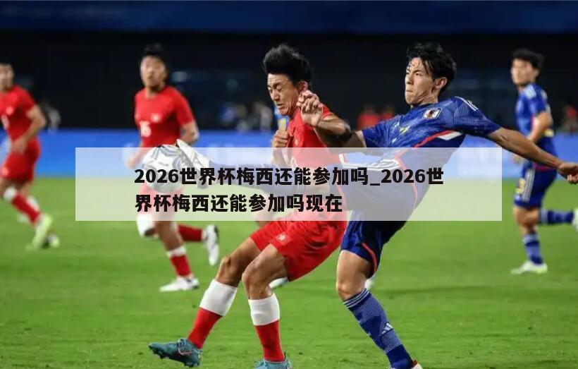 2026世界杯梅西还能参加吗_2026世界杯梅西还能参加吗现在