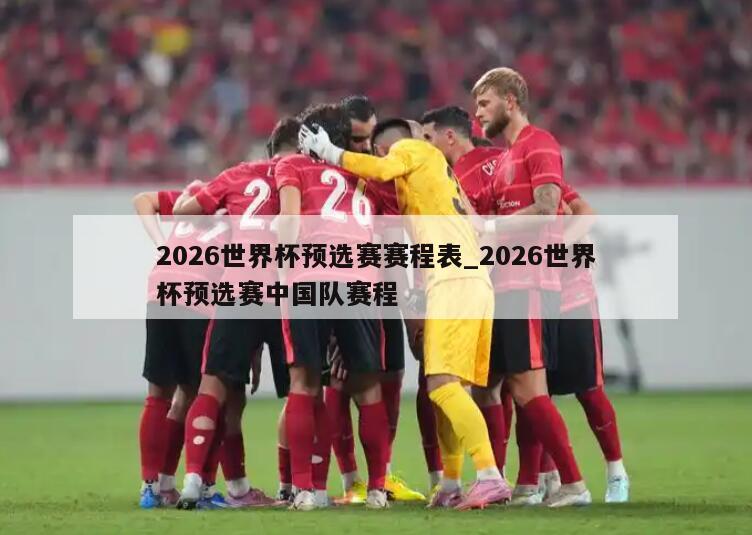 2026世界杯预选赛赛程表_2026世界杯预选赛中国队赛程