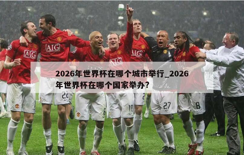 2026年世界杯在哪个城市举行_2026年世界杯在哪个国家举办?