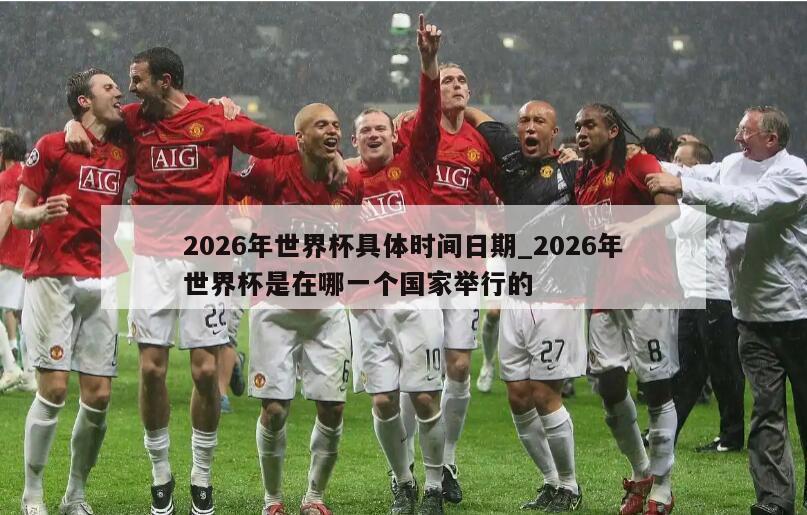2026年世界杯具体时间日期_2026年世界杯是在哪一个国家举行的