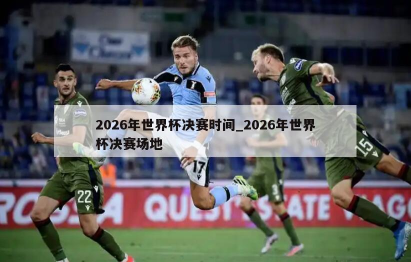 2026年世界杯决赛时间_2026年世界杯决赛场地