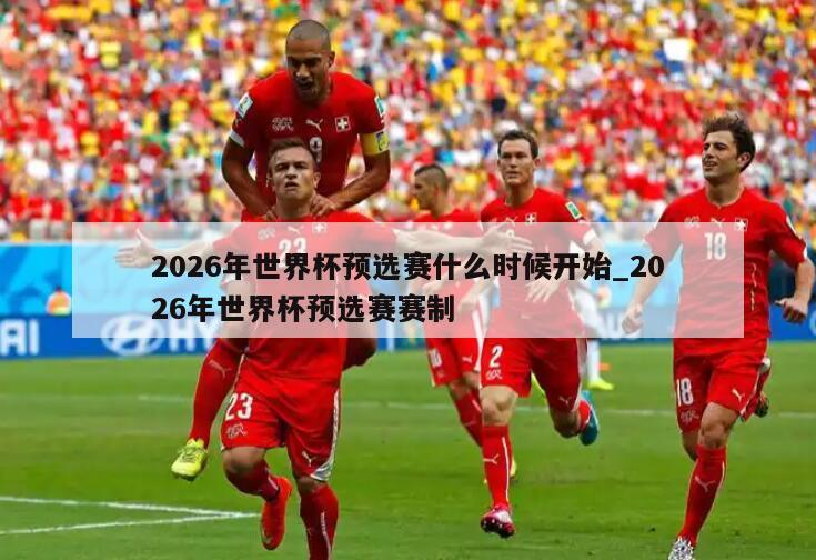 2026年世界杯预选赛什么时候开始_2026年世界杯预选赛赛制