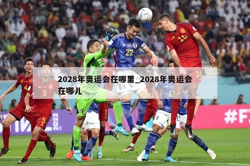 2028年奥运会在哪里_2028年奥运会在哪儿